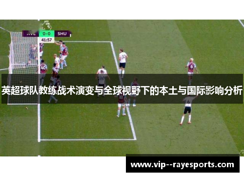 英超球队教练战术演变与全球视野下的本土与国际影响分析