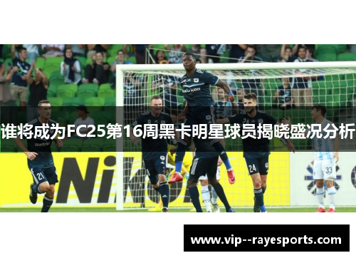 谁将成为FC25第16周黑卡明星球员揭晓盛况分析 谁将成为FC25第16周黑卡明星球员揭晓盛况分析