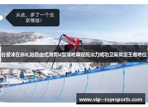 谷爱凌在崇礼站自由式滑雪U型场地展现统治力成功卫冕奠定王者地位 谷爱凌在崇礼站自由式滑雪U型场地展现统治力成功卫冕奠定王者地位