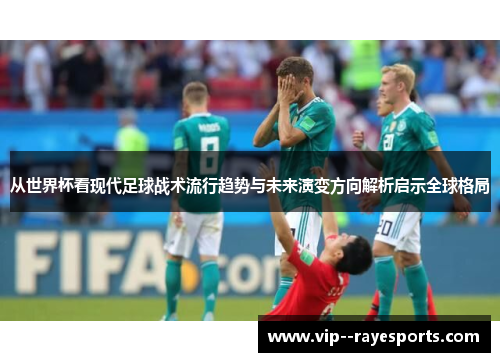 从世界杯看现代足球战术流行趋势与未来演变方向解析启示全球格局
