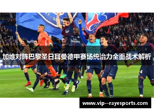 加维对阵巴黎圣日耳曼德甲赛场统治力全面战术解析