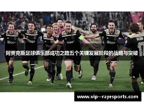 阿贾克斯足球俱乐部成功之路五个关键发展阶段的战略与突破 阿贾克斯足球俱乐部成功之路五个关键发展阶段的战略与突破