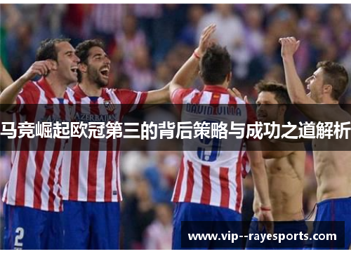 马竞崛起欧冠第三的背后策略与成功之道解析 马竞崛起欧冠第三的背后策略与成功之道解析