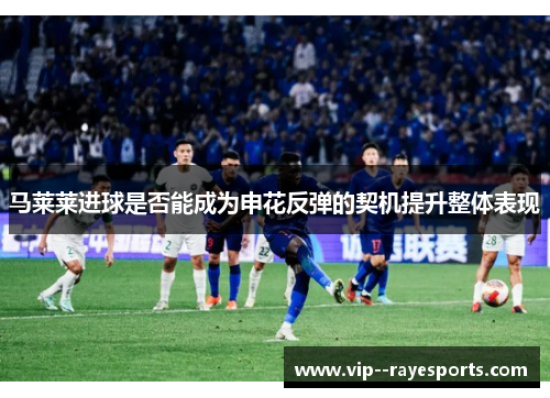 马莱莱进球是否能成为申花反弹的契机提升整体表现 马莱莱进球是否能成为申花反弹的契机提升整体表现