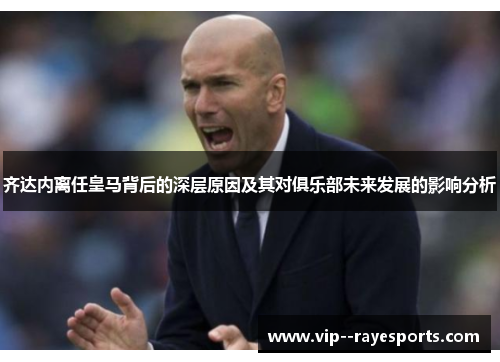 齐达内离任皇马背后的深层原因及其对俱乐部未来发展的影响分析 齐达内离任皇马背后的深层原因及其对俱乐部未来发展的影响分析