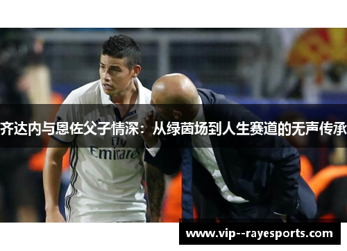 齐达内与恩佐父子情深:从绿茵场到人生赛道的无声传承 齐达内与恩佐父子情深:从绿茵场到人生赛道的无声传承