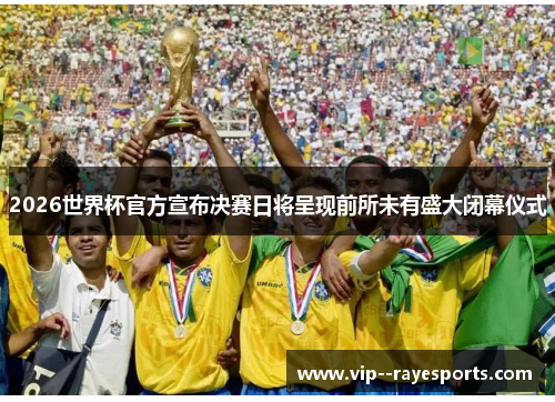 2026世界杯官方宣布决赛日将呈现前所未有盛大闭幕仪式 2026世界杯官方宣布决赛日将呈现前所未有盛大闭幕仪式