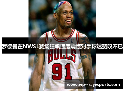 罗德曼在NWSL赛场狂飙速度震惊对手球迷赞叹不已