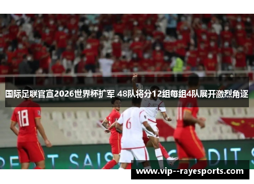 国际足联官宣2026世界杯扩军 48队将分12组每组4队展开激烈角逐