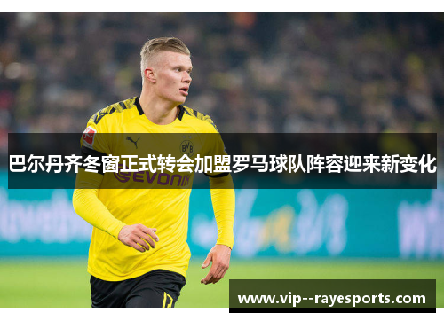 巴尔丹齐冬窗正式转会加盟罗马球队阵容迎来新变化