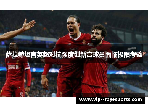萨拉赫坦言英超对抗强度创新高球员面临极限考验