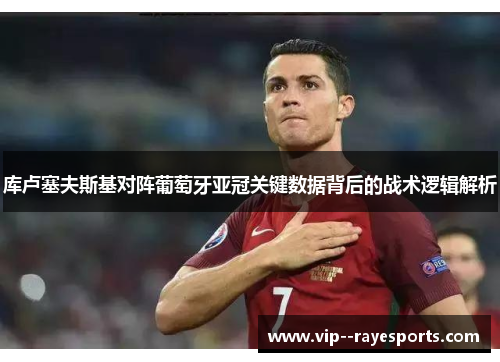 库卢塞夫斯基对阵葡萄牙亚冠关键数据背后的战术逻辑解析 库卢塞夫斯基对阵葡萄牙亚冠关键数据背后的战术逻辑解析