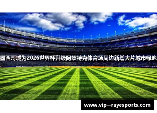 墨西哥城为2026世界杯升级阿兹特克体育场周边新增大片城市绿地 墨西哥城为2026世界杯升级阿兹特克体育场周边新增大片城市绿地