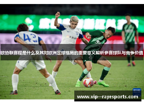 欧协联赛程是什么及其对欧洲足球格局的重要意义解析参赛球队与竞争价值