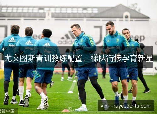 尤文图斯青训教练配置,梯队衔接孕育新星 尤文图斯青训教练配置,梯队衔接孕育新星