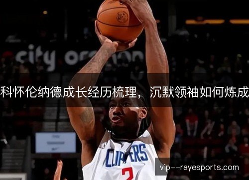 科怀伦纳德成长经历梳理,沉默领袖如何炼成 科怀伦纳德成长经历梳理,沉默领袖如何炼成