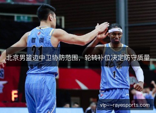 北京男篮边中卫协防范围,轮转补位决定防守质量 北京男篮边中卫协防范围,轮转补位决定防守质量