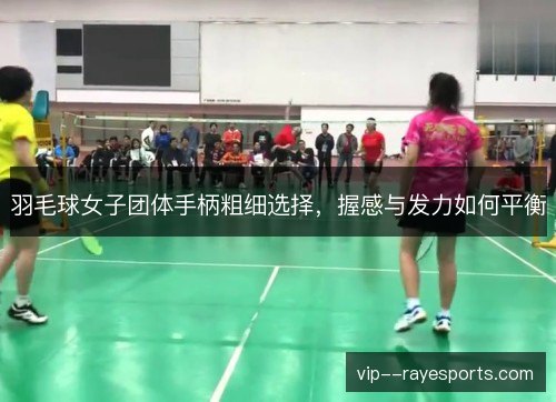 羽毛球女子团体手柄粗细选择,握感与发力如何平衡 羽毛球女子团体手柄粗细选择,握感与发力如何平衡