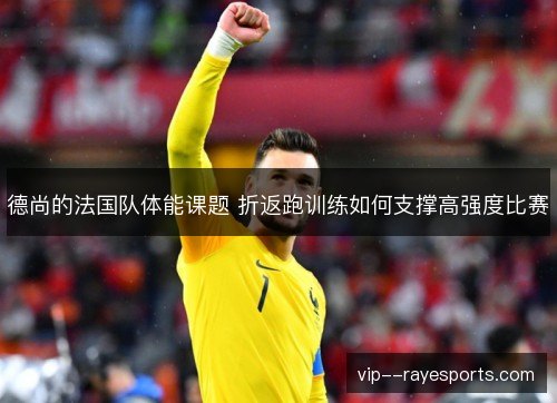 德尚的法国队体能课题 折返跑训练如何支撑高强度比赛