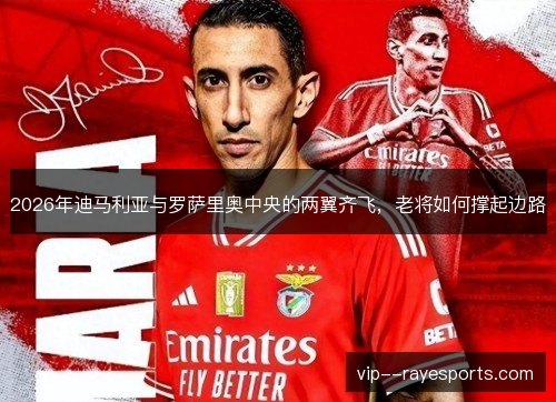 2026年迪马利亚与罗萨里奥中央的两翼齐飞,老将如何撑起边路 2026年迪马利亚与罗萨里奥中央的两翼齐飞,老将如何撑起边路
